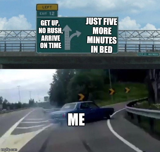 Every morning | JUST FIVE MORE MINUTES IN BED; GET UP, NO RUSH, ARRIVE ON TIME; ME | image tagged in memes,left exit 12 off ramp | made w/ Imgflip meme maker