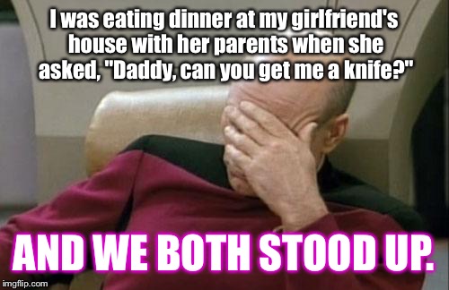 Captain Picard Facepalm Meme | I was eating dinner at my girlfriend's house with her parents when she asked, "Daddy, can you get me a knife?"; AND WE BOTH STOOD UP. | image tagged in memes,captain picard facepalm | made w/ Imgflip meme maker