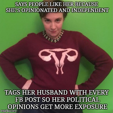 SAYS PEOPLE LIKE HER BECAUSE SHE'S OPINIONATED AND INDEPENDENT; TAGS HER HUSBAND WITH EVERY FB POST SO HER POLITICAL OPINIONS GET MORE EXPOSURE | image tagged in feminist | made w/ Imgflip meme maker