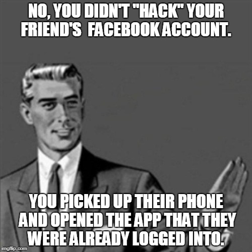Correction guy | NO, YOU DIDN'T "HACK" YOUR FRIEND'S  FACEBOOK ACCOUNT. YOU PICKED UP THEIR PHONE AND OPENED THE APP THAT THEY WERE ALREADY LOGGED INTO. | image tagged in correction guy | made w/ Imgflip meme maker