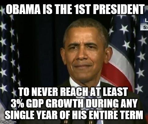 Obama WTF | OBAMA IS THE 1ST PRESIDENT; TO NEVER REACH AT LEAST 3% GDP GROWTH DURING ANY SINGLE YEAR OF HIS ENTIRE TERM | image tagged in obama wtf | made w/ Imgflip meme maker