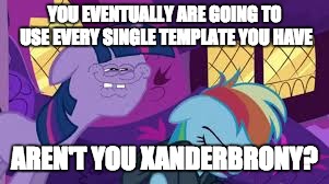 don't you rainbow dash | YOU EVENTUALLY ARE GOING TO USE EVERY SINGLE TEMPLATE YOU HAVE; AREN'T YOU XANDERBRONY? | image tagged in don't you rainbow dash | made w/ Imgflip meme maker