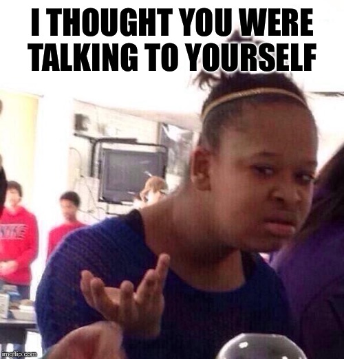 Black Girl Wat Meme | I THOUGHT YOU WERE TALKING TO YOURSELF | image tagged in memes,black girl wat | made w/ Imgflip meme maker