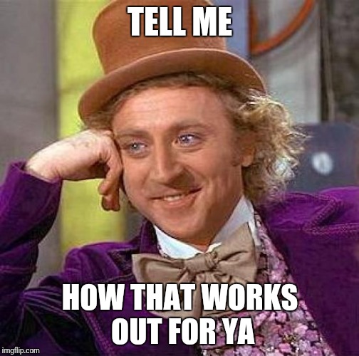 Creepy Condescending Wonka Meme | TELL ME HOW THAT WORKS OUT FOR YA | image tagged in memes,creepy condescending wonka | made w/ Imgflip meme maker
