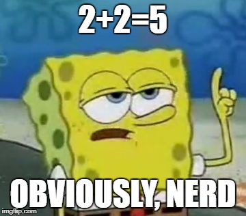 I'll Have You Know Spongebob | 2+2=5; OBVIOUSLY, NERD | image tagged in memes,ill have you know spongebob | made w/ Imgflip meme maker