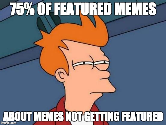 Futurama Fry | 75% OF FEATURED MEMES; ABOUT MEMES NOT GETTING FEATURED | image tagged in memes,futurama fry | made w/ Imgflip meme maker