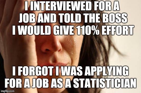 Math problems  | I INTERVIEWED FOR A JOB AND TOLD THE BOSS I WOULD GIVE 110% EFFORT; I FORGOT I WAS APPLYING FOR A JOB AS A STATISTICIAN | image tagged in memes,first world problems,mathematics,jbmemegeek | made w/ Imgflip meme maker
