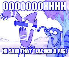 Regular Show OHHH! | OOOOOOOHHHH; HE SAID THAT TEACHER A PIG! | image tagged in regular show ohhh | made w/ Imgflip meme maker