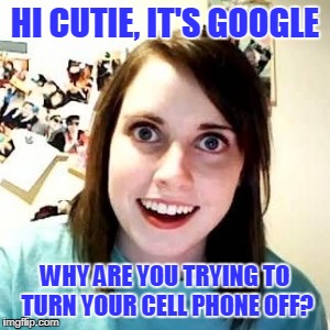 Finishes Your Sentences, Tracks Everything You Do & Everywhere You Go | HI CUTIE, IT'S GOOGLE; WHY ARE YOU TRYING TO TURN YOUR CELL PHONE OFF? | image tagged in obsessed,stalker google | made w/ Imgflip meme maker