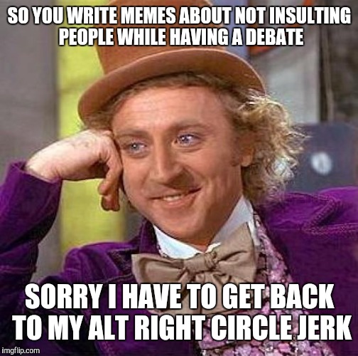 Creepy Condescending Wonka Meme | SO YOU WRITE MEMES ABOUT NOT INSULTING PEOPLE WHILE HAVING A DEBATE SORRY I HAVE TO GET BACK TO MY ALT RIGHT CIRCLE JERK | image tagged in memes,creepy condescending wonka | made w/ Imgflip meme maker