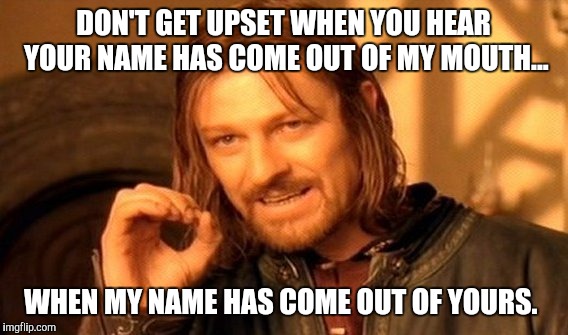 One Does Not Simply Meme | DON'T GET UPSET WHEN YOU HEAR YOUR NAME HAS COME OUT OF MY MOUTH... WHEN MY NAME HAS COME OUT OF YOURS. | image tagged in memes,one does not simply | made w/ Imgflip meme maker