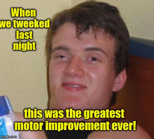 10 Guy Meme | When we tweeked last night this was the greatest motor improvement ever! | image tagged in memes,10 guy | made w/ Imgflip meme maker
