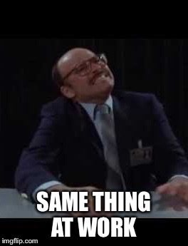 SAME THING AT WORK | made w/ Imgflip meme maker