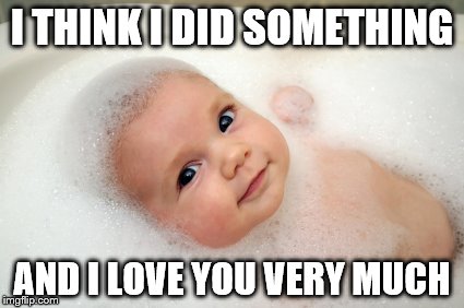 OOPS | I THINK I DID SOMETHING; AND I LOVE YOU VERY MUCH | image tagged in baby in bath,poop,urine | made w/ Imgflip meme maker