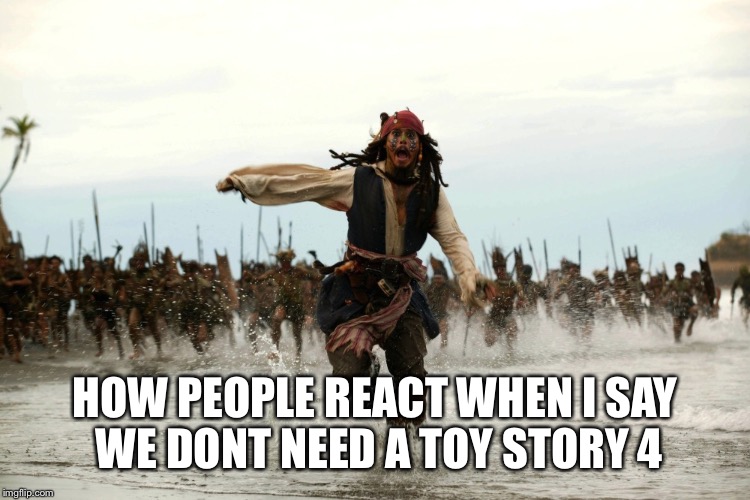 captain jack sparrow running | HOW PEOPLE REACT WHEN I SAY WE DONT NEED A TOY STORY 4 | image tagged in captain jack sparrow running | made w/ Imgflip meme maker