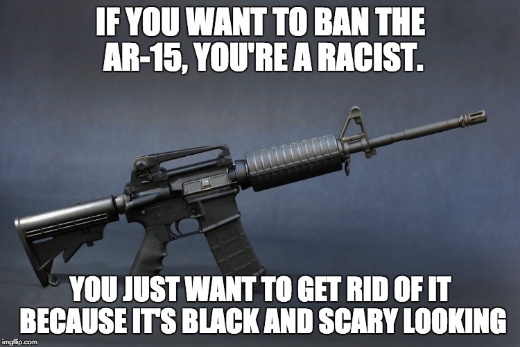 AR-15 | IF YOU WANT TO BAN THE AR-15, YOU'RE A RACIST. YOU JUST WANT TO GET RID OF IT BECAUSE IT'S BLACK AND SCARY LOOKING | image tagged in ar-15 | made w/ Imgflip meme maker