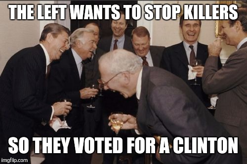 Laughing Men In Suits | THE LEFT WANTS TO STOP KILLERS; SO THEY VOTED FOR A CLINTON | image tagged in memes,laughing men in suits | made w/ Imgflip meme maker