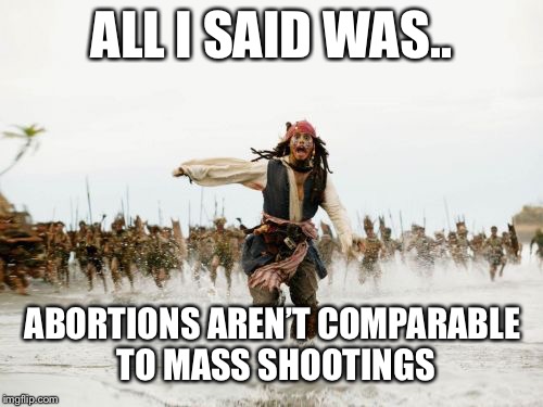 Don’t shoot!   All I said was... | ALL I SAID WAS.. ABORTIONS AREN’T COMPARABLE  TO MASS SHOOTINGS | image tagged in memes,jack sparrow being chased,all i said was | made w/ Imgflip meme maker
