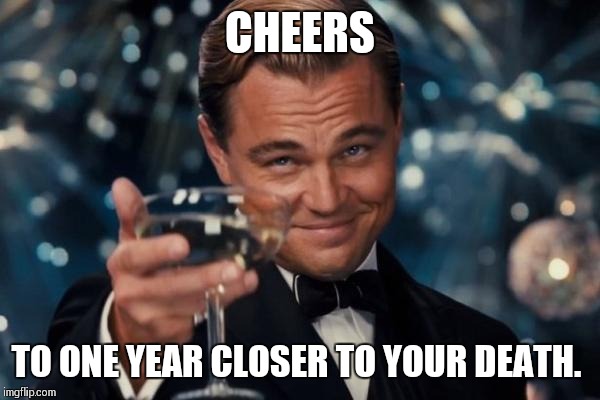 Leonardo Dicaprio Cheers Meme | CHEERS; TO ONE YEAR CLOSER TO YOUR DEATH. | image tagged in memes,leonardo dicaprio cheers | made w/ Imgflip meme maker