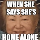 Grandma meme | WHEN SHE SAYS SHE'S; HOME ALONE | image tagged in grandma meme,grandma,girlfriend,gay | made w/ Imgflip meme maker