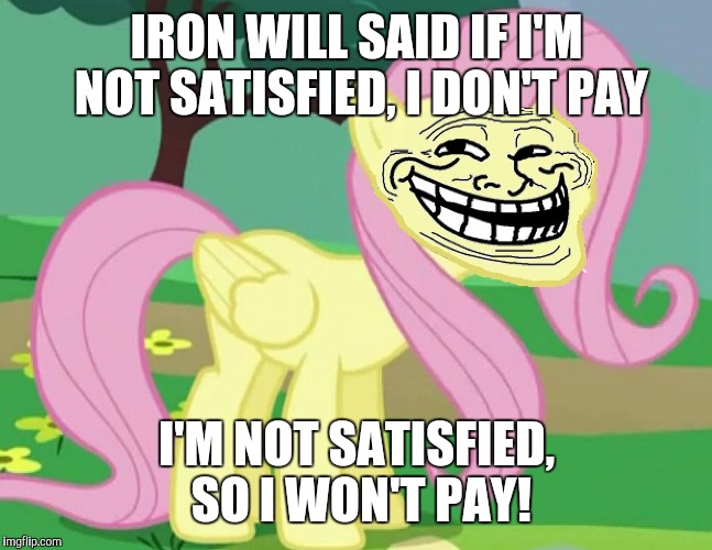 Fluttertroll | IRON WILL SAID IF I'M NOT SATISFIED, I DON'T PAY I'M NOT SATISFIED, SO I WON'T PAY! | image tagged in fluttertroll | made w/ Imgflip meme maker