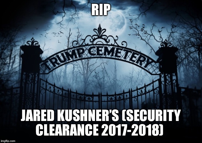 RIP Jared Kushner security clearance  | RIP; JARED KUSHNER’S (SECURITY CLEARANCE 2017-2018) | image tagged in jared kushner,jared kushner security clearance,rip,trump administration | made w/ Imgflip meme maker