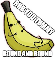rub your tummy banana | RUB YOU TUMMY; ROUND AND ROUND | image tagged in rub your tummy banana | made w/ Imgflip meme maker