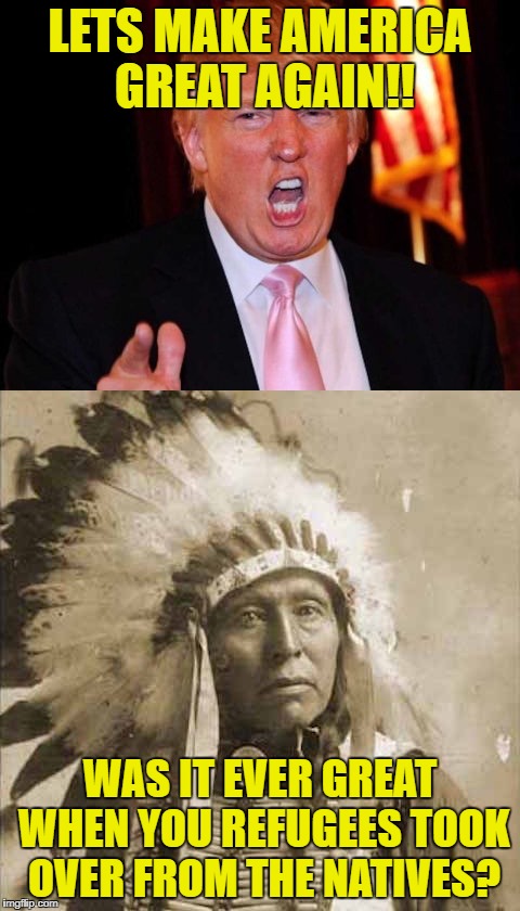 Donald Trump and Native American | LETS MAKE AMERICA GREAT AGAIN!! WAS IT EVER GREAT WHEN YOU REFUGEES TOOK OVER FROM THE NATIVES? | image tagged in donald trump and native american | made w/ Imgflip meme maker