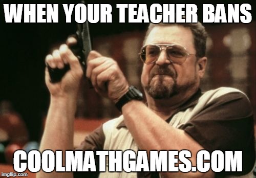 Am I The Only One Around Here Meme | WHEN YOUR TEACHER BANS; COOLMATHGAMES.COM | image tagged in memes,am i the only one around here | made w/ Imgflip meme maker