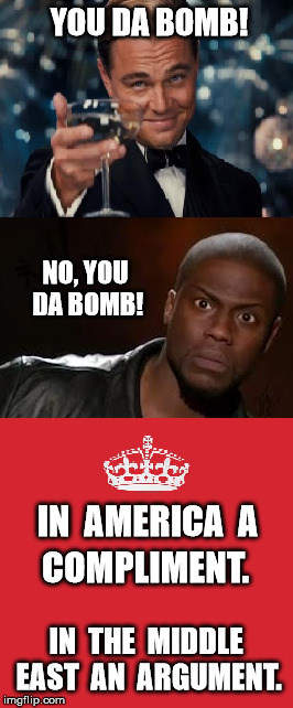 Da Bomb | YOU DA BOMB! NO, YOU DA BOMB! IN  AMERICA  A; COMPLIMENT. IN  THE  MIDDLE EAST  AN  ARGUMENT. | image tagged in memes,funny,da bomb,leonardo dicaprio cheers,kevin hart the hell | made w/ Imgflip meme maker