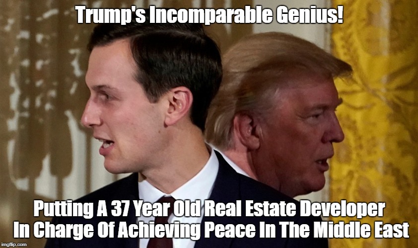 Trump's Incomparable Genius! Putting A 37 Year Old Real Estate Developer In Charge Of Achieving Peace In The Middle East | made w/ Imgflip meme maker