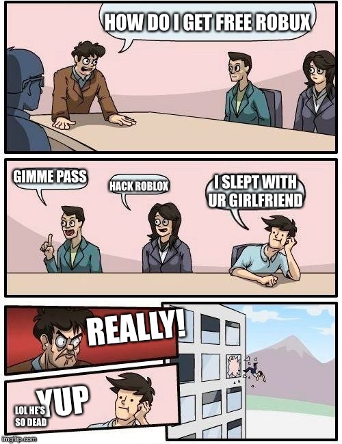 R.I.P | HOW DO I GET FREE ROBUX; GIMME PASS; I SLEPT WITH UR GIRLFRIEND; HACK ROBLOX; REALLY! YUP; LOL HE’S SO DEAD | image tagged in memes,boardroom meeting suggestion | made w/ Imgflip meme maker