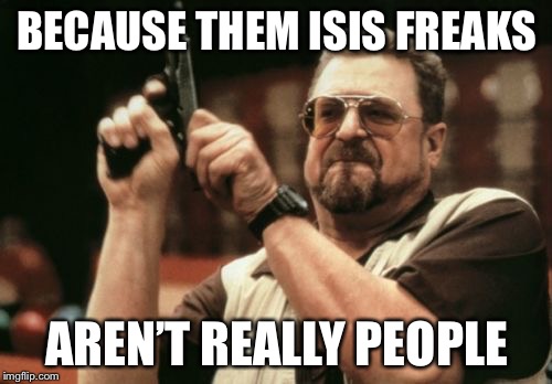 Am I The Only One Around Here Meme | BECAUSE THEM ISIS FREAKS AREN’T REALLY PEOPLE | image tagged in memes,am i the only one around here | made w/ Imgflip meme maker