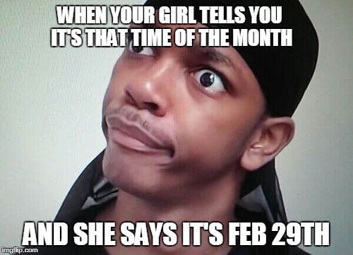WHEN YOUR GIRL TELLS YOU IT'S THAT TIME OF THE MONTH; AND SHE SAYS IT'S FEB 29TH | image tagged in dirty mercy | made w/ Imgflip meme maker
