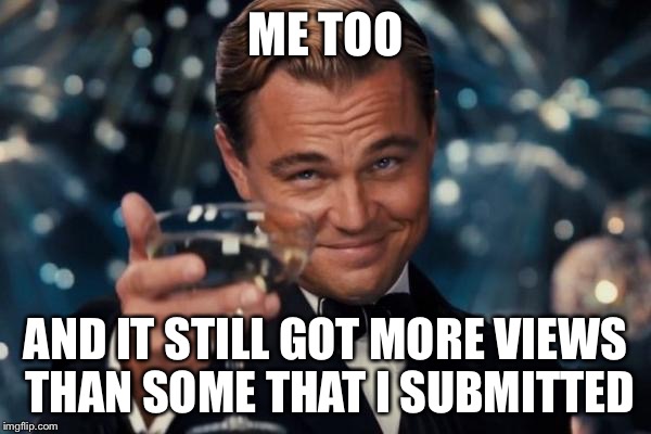 Leonardo Dicaprio Cheers Meme | ME TOO AND IT STILL GOT MORE VIEWS THAN SOME THAT I SUBMITTED | image tagged in memes,leonardo dicaprio cheers | made w/ Imgflip meme maker