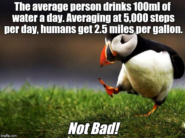 Unpopular Opinion Puffin | The average person drinks 100ml of water a day. Averaging at 5,000 steps per day, humans get 2.5 miles per gallon. Not Bad! | image tagged in memes,unpopular opinion puffin | made w/ Imgflip meme maker