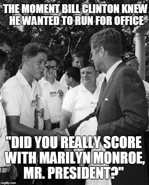 American History Ex-presidents   | THE MOMENT BILL CLINTON KNEW HE WANTED TO RUN FOR OFFICE; "DID YOU REALLY SCORE WITH MARILYN MONROE, MR. PRESIDENT?" | image tagged in bill clinton,jfk,marilyn monroe,president,memes | made w/ Imgflip meme maker
