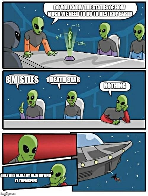 Alien Meeting Suggestion Meme | DO YOU KNOW THE STATUS OF HOW MUCH WE NEED TO DO TO DESTROY EARTH; 8 MISTLES; 1 DEATH STAR; NOTHING; THEY ARE ALREADY DESTROYING IT THEMSELFS | image tagged in memes,alien meeting suggestion | made w/ Imgflip meme maker