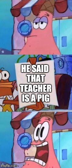 Scared Patrick | HE SAID THAT TEACHER IS A PIG | image tagged in scared patrick | made w/ Imgflip meme maker