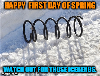 spring in snow | HAPPY  FIRST DAY OF SPRING; WATCH OUT FOR THOSE ICEBERGS. | image tagged in spring in snow | made w/ Imgflip meme maker