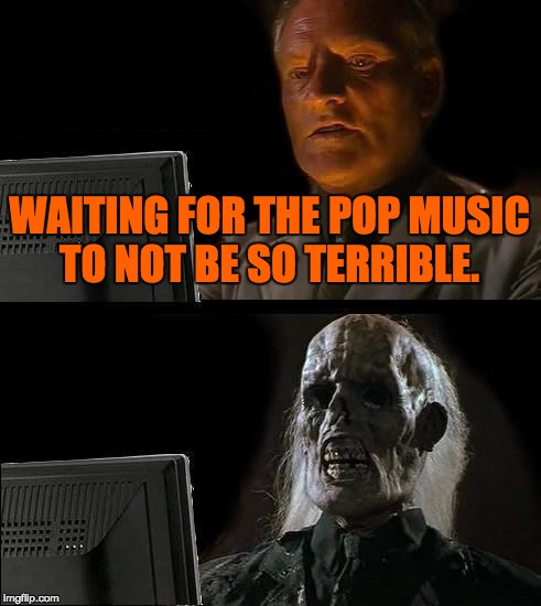 I'll just wait for the modern pop music not to be terrible  | WAITING FOR THE POP MUSIC TO NOT BE SO TERRIBLE. | image tagged in memes,ill just wait here,music,rock music,pop music,funny | made w/ Imgflip meme maker