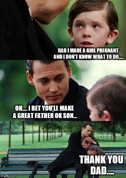 words of the day | DAD I MADE A GIRL PREGNANT AND I DON'T KNOW WHAT TO DO..... OH.... I BET YOU'LL MAKE A GREAT FATHER OK SON... THANK YOU DAD.... | image tagged in memes,pregnant | made w/ Imgflip meme maker
