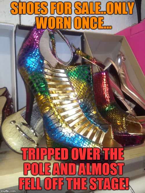 SHOES FOR SALE..ONLY WORN ONCE... TRIPPED OVER THE POLE AND ALMOST FELL OFF THE STAGE! | image tagged in stripper shoes | made w/ Imgflip meme maker