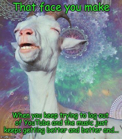Space Goat | That face you make; When you keep trying to log out of YouTube and the music just keeps getting better and better and... | image tagged in space goat | made w/ Imgflip meme maker