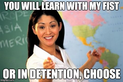 Unhelpful High School Teacher Meme | YOU WILL LEARN WITH MY FIST; OR IN DETENTION, CHOOSE | image tagged in memes,unhelpful high school teacher | made w/ Imgflip meme maker
