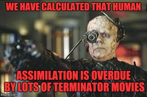 Borg | WE HAVE CALCULATED THAT HUMAN; ASSIMILATION IS OVERDUE BY LOTS OF TERMINATOR MOVIES | image tagged in borg | made w/ Imgflip meme maker