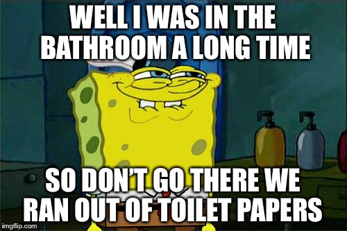 Don't You Squidward Meme | WELL I WAS IN THE BATHROOM A LONG TIME; SO DON’T GO THERE WE RAN OUT OF TOILET PAPERS | image tagged in memes,dont you squidward | made w/ Imgflip meme maker