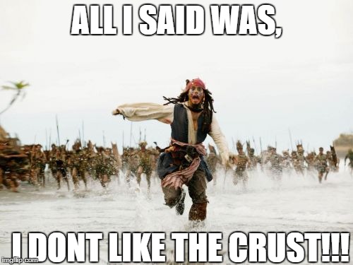 Jack Sparrow Being Chased Meme | ALL I SAID WAS, I DONT LIKE THE CRUST!!! | image tagged in memes,jack sparrow being chased | made w/ Imgflip meme maker