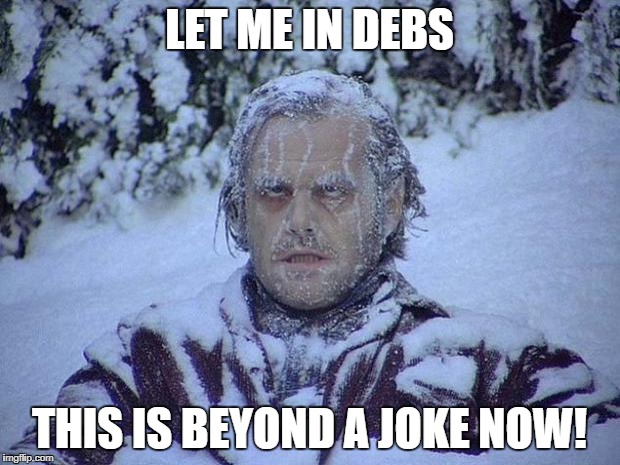 Jack Nicholson The Shining Snow Meme | LET ME IN DEBS; THIS IS BEYOND A JOKE NOW! | image tagged in memes,jack nicholson the shining snow | made w/ Imgflip meme maker