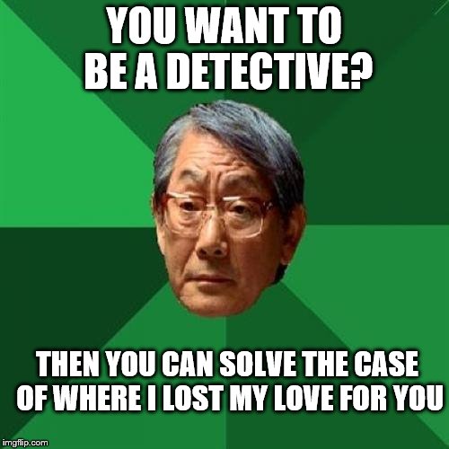 Where did he lose his love? | YOU WANT TO BE A DETECTIVE? THEN YOU CAN SOLVE THE CASE OF WHERE I LOST MY LOVE FOR YOU | image tagged in memes,high expectations asian father,love lost,detective | made w/ Imgflip meme maker